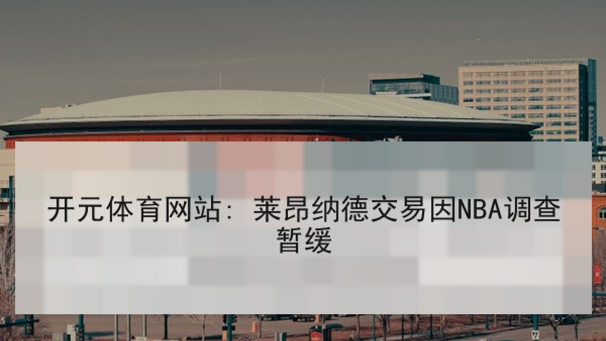 开元体育网站: 莱昂纳德交易因NBA调查暂缓