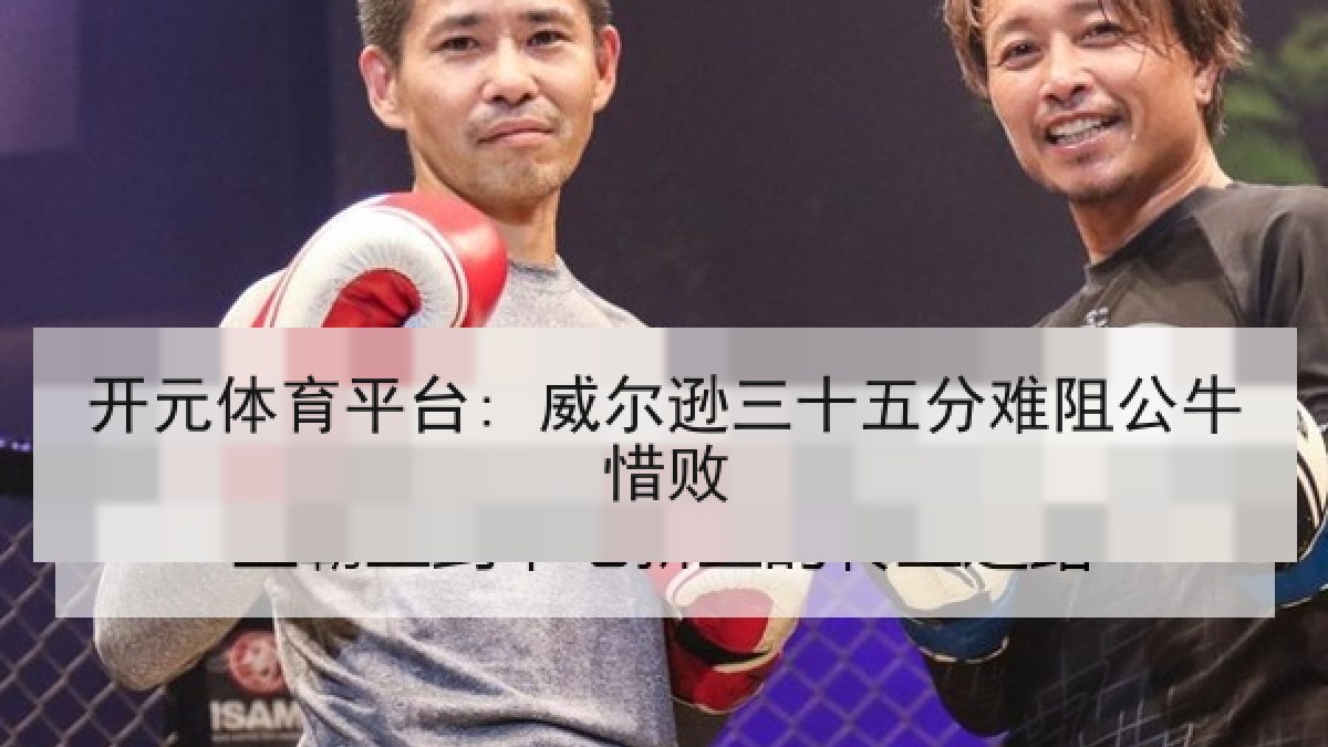 开元体育平台: 威尔逊三十五分难阻公牛惜败 开元体育平台: 威尔逊三十五分难阻公牛惜败