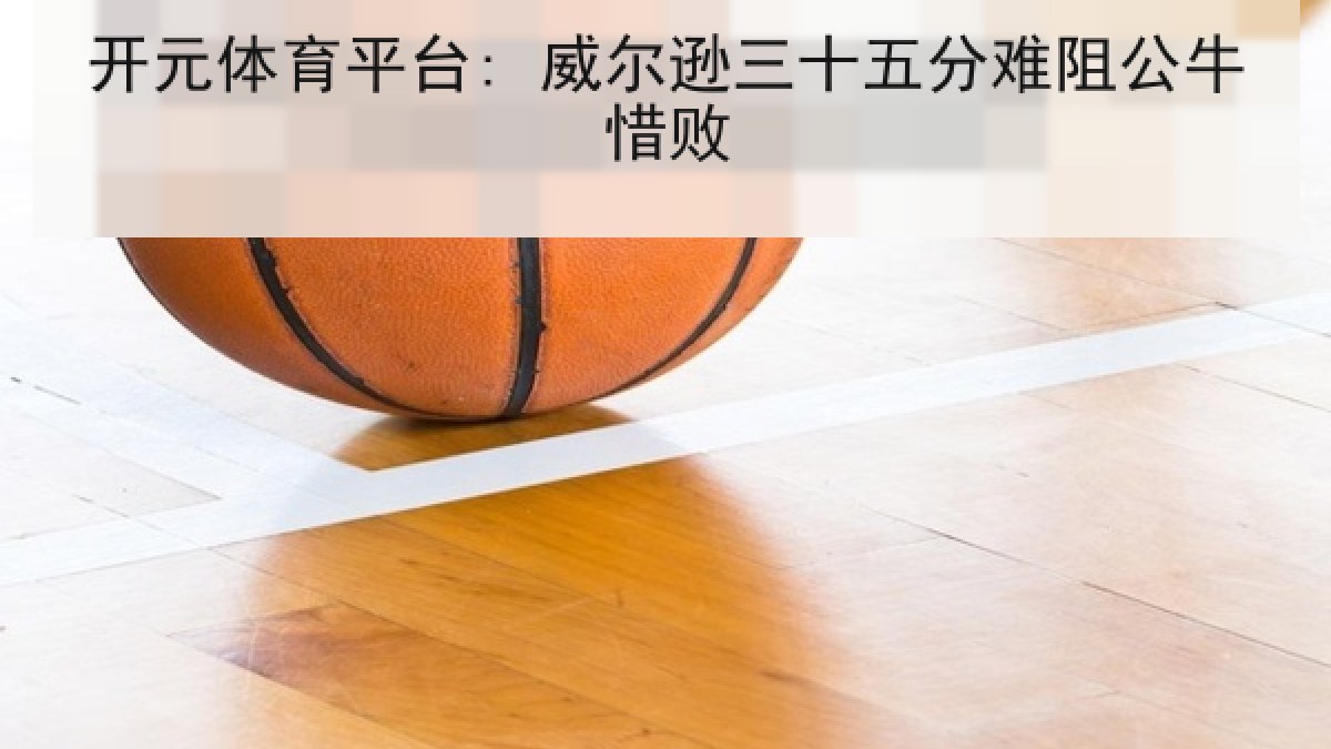 开元体育平台: 威尔逊三十五分难阻公牛惜败