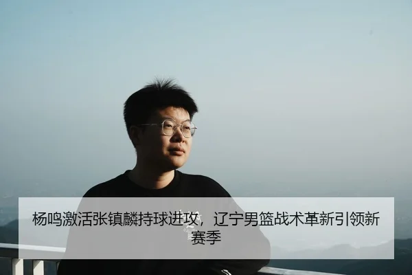 杨鸣激活张镇麟持球进攻，辽宁男篮战术革新引领新赛季