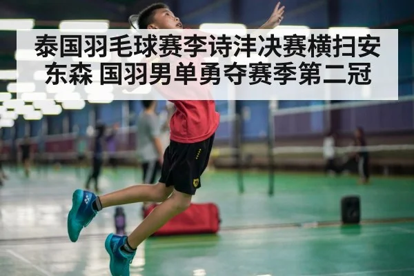 泰国羽毛球赛李诗沣决赛横扫安东森 国羽男单勇夺赛季第二冠