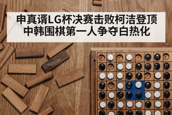 申真谞LG杯决赛击败柯洁登顶 中韩围棋第一人争夺白热化