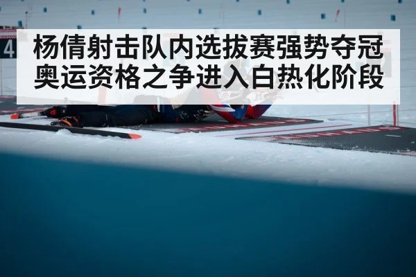 杨倩射击队内选拔赛强势夺冠 奥运资格之争进入白热化阶段