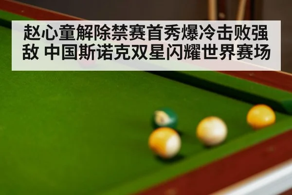 赵心童解除禁赛首秀爆冷击败强敌 中国斯诺克双星闪耀世界赛场