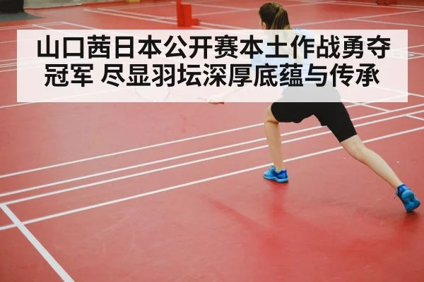 山口茜日本公开赛本土作战勇夺冠军 尽显羽坛深厚底蕴与传承