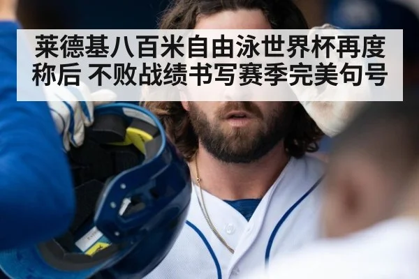 莱德基八百米自由泳世界杯再度称后 不败战绩书写赛季完美句号