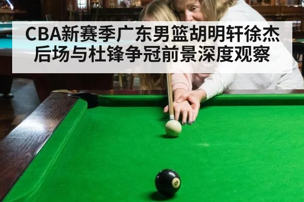 CBA新赛季广东男篮胡明轩徐杰后场与杜锋争冠前景深度观察